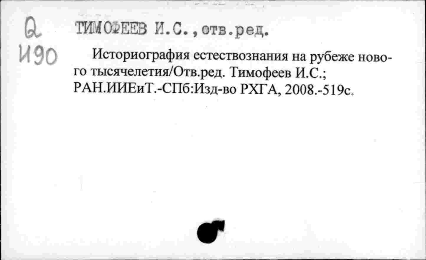 ﻿О, ТШСйЕЕВ И.С., отв.ред.
И 90
Историография естествознания на рубеже нового тысячелетия/Отв.ред. Тимофеев И.С.; РАН.ИИЕиТ.-СПб:Изд-во РХГА, 2008.-519с.